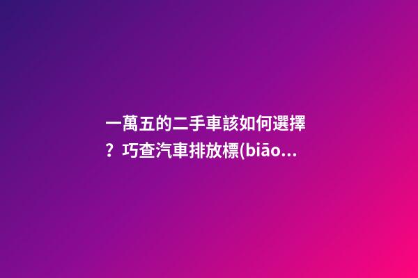 一萬五的二手車該如何選擇？巧查汽車排放標(biāo)準(zhǔn)讓你不踩坑